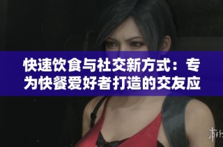 快速饮食与社交新方式：专为快餐爱好者打造的交友应用