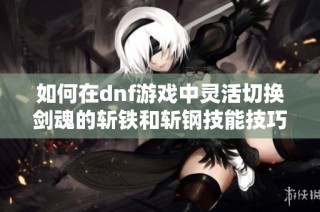 如何在dnf游戏中灵活切换剑魂的斩铁和斩钢技能技巧分享