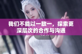 我们不能以一敌一，探索更深层次的合作与沟通
