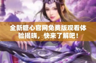 全新糖心官网免费版观看体验揭晓，快来了解吧！