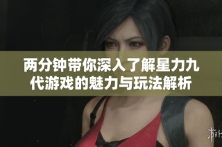 两分钟带你深入了解星力九代游戏的魅力与玩法解析