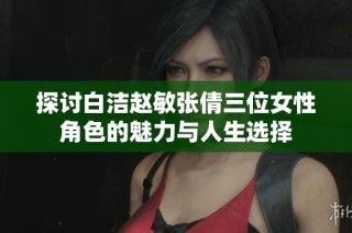 探讨白洁赵敏张倩三位女性角色的魅力与人生选择