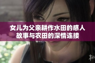 女儿为父亲耕作水田的感人故事与农田的深情连接