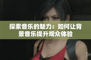探索音乐的魅力：如何让背景音乐提升观众体验