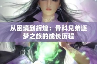从困境到辉煌：骨科兄弟逐梦之旅的成长历程