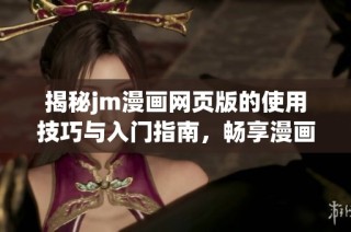 揭秘jm漫画网页版的使用技巧与入门指南，畅享漫画乐趣