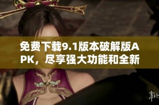免费下载9.1版本破解版APK，尽享强大功能和全新体验