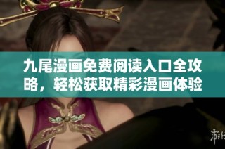 九尾漫画免费阅读入口全攻略，轻松获取精彩漫画体验