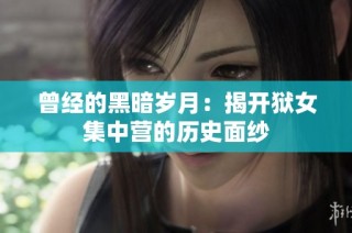 曾经的黑暗岁月：揭开狱女集中营的历史面纱
