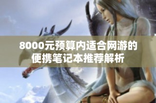 8000元预算内适合网游的便携笔记本推荐解析