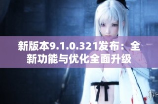 新版本9.1.0.321发布：全新功能与优化全面升级