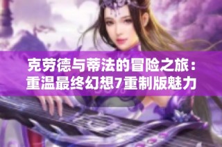 克劳德与蒂法的冒险之旅：重温最终幻想7重制版魅力