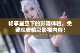 畅享星空下的影院体验，免费观看精彩影视内容！