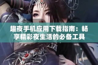 趣夜手机应用下载指南：畅享精彩夜生活的必备工具