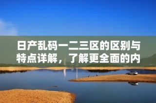 日产乱码一二三区的区别与特点详解，了解更全面的内容