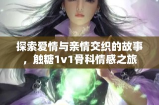 探索爱情与亲情交织的故事，触糖1v1骨科情感之旅