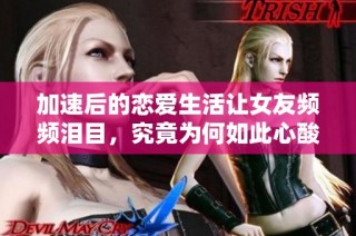 加速后的恋爱生活让女友频频泪目，究竟为何如此心酸