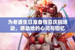 为老婆生日准备惊喜庆祝活动，感动她的心灵与回忆