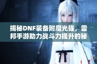 揭秘DNF装备附魔光强，雷邦手游助力战斗力提升的秘密武器