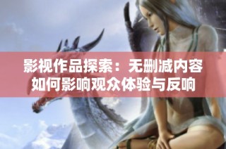 影视作品探索：无删减内容如何影响观众体验与反响