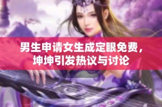 男生申请女生成定眼免费，坤坤引发热议与讨论