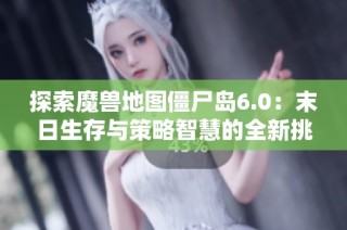 探索魔兽地图僵尸岛6.0:末日生存与策略智慧的全新挑战