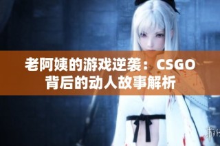 老阿姨的游戏逆袭：CSGO背后的动人故事解析