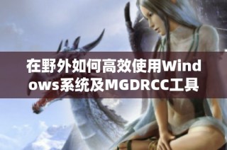 在野外如何高效使用Windows系统及MGDRCC工具指南