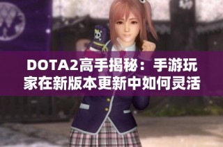 DOTA2高手揭秘:手游玩家在新版本更新中如何灵活应对挑战