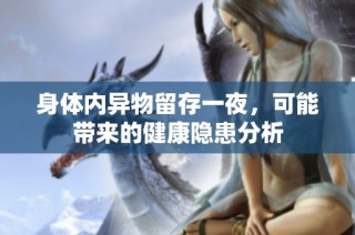 身体内异物留存一夜，可能带来的健康隐患分析
