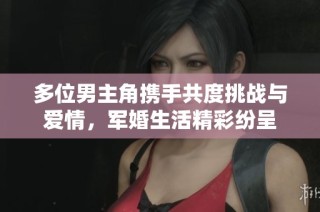 多位男主角携手共度挑战与爱情，军婚生活精彩纷呈