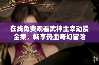 在线免费观看武神主宰动漫全集，畅享热血奇幻冒险