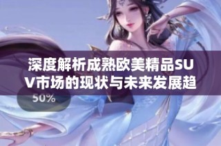 深度解析成熟欧美精品SUV市场的现状与未来发展趋势