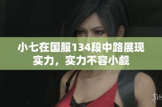 小七在国服134段中路展现实力，实力不容小觑