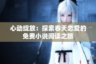 心动绽放：探索春天恋爱的免费小说阅读之旅