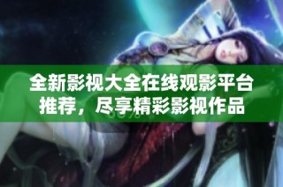 全新影视大全在线观影平台推荐，尽享精彩影视作品