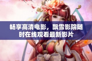 畅享高清电影，飘雪影院随时在线观看最新影片