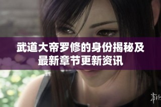 武道大帝罗修的身份揭秘及最新章节更新资讯