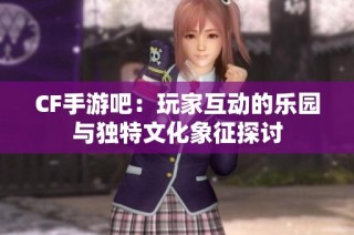 CF手游吧：玩家互动的乐园与独特文化象征探讨