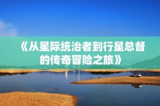《从星际统治者到行星总督的传奇冒险之旅》