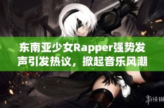 东南亚少女Rapper强势发声引发热议，掀起音乐风潮