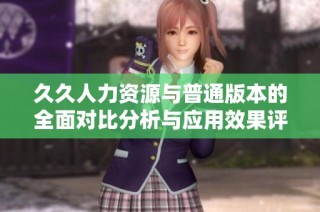 久久人力资源与普通版本的全面对比分析与应用效果评测