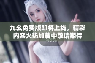 九幺免费版即将上线，精彩内容火热加载中敬请期待