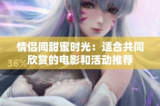 情侣间甜蜜时光：适合共同欣赏的电影和活动推荐