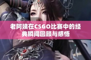 老阿姨在CSGO比赛中的经典瞬间回顾与感悟