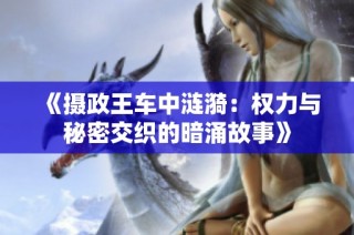 《摄政王车中涟漪：权力与秘密交织的暗涌故事》