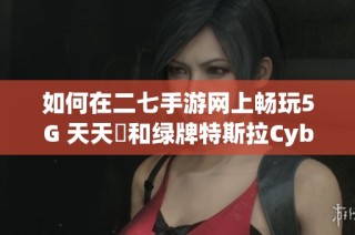 如何在二七手游网上畅玩5G 天天奭和绿牌特斯拉Cybertr游戏指南