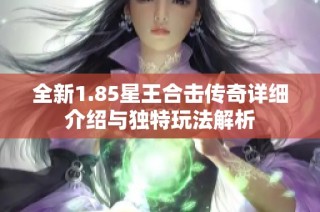全新1.85星王合击传奇详细介绍与独特玩法解析