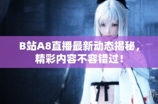 B站A8直播最新动态揭秘，精彩内容不容错过！