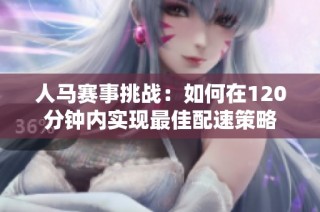 人马赛事挑战：如何在120分钟内实现最佳配速策略